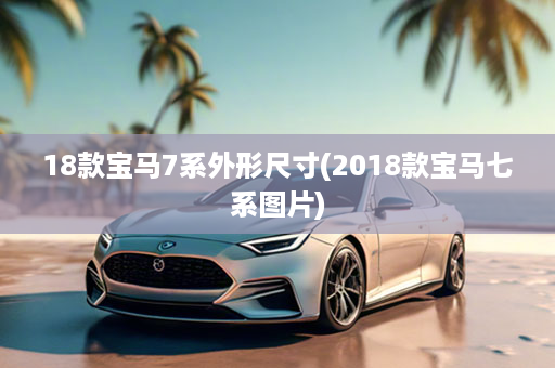 18款宝马7系外形尺寸(2018款宝马七系图片)