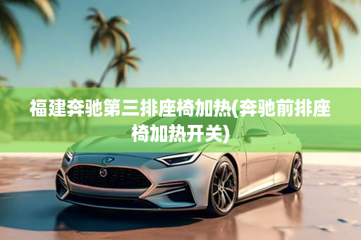 福建奔驰第三排座椅加热(奔驰前排座椅加热开关)