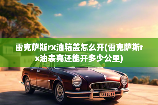 雷克萨斯rx油箱盖怎么开(雷克萨斯rx油表亮还能开多少公里)
