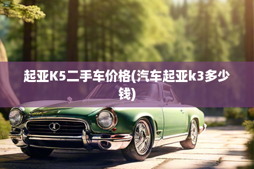 起亚K5二手车价格(汽车起亚k3多少钱)
