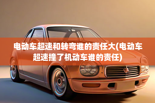 电动车超速和转弯谁的责任大(电动车超速撞了机动车谁的责任)