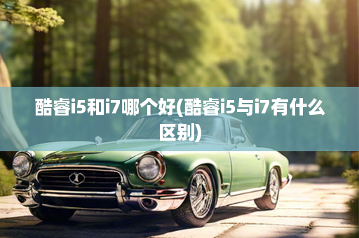 酷睿i5和i7哪个好(酷睿i5与i7有什么区别)