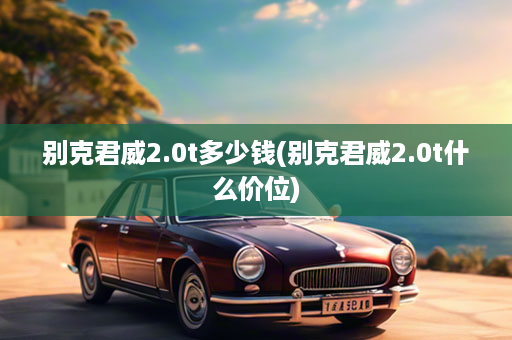 别克君威2.0t多少钱(别克君威2.0t什么价位)