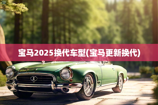 宝马2025换代车型(宝马更新换代)