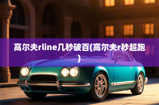 高尔夫rline几秒破百(高尔夫r秒超跑)