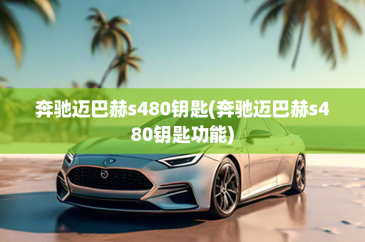 奔驰迈巴赫s480钥匙(奔驰迈巴赫s480钥匙功能)