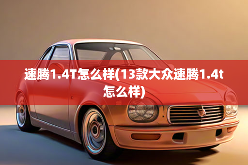 速腾1.4T怎么样(13款大众速腾1.4t怎么样)