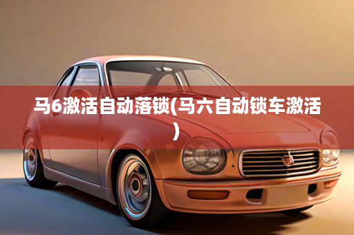 马6激活自动落锁(马六自动锁车激活)