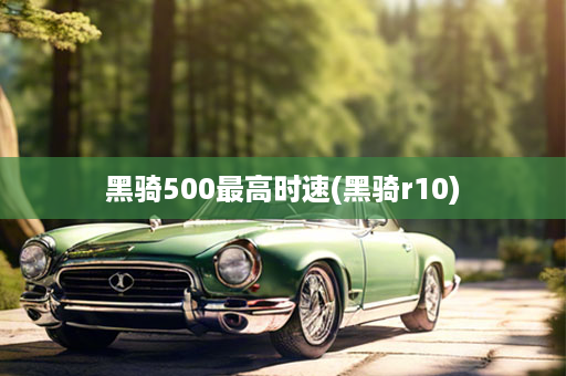 黑骑500最高时速(黑骑r10)