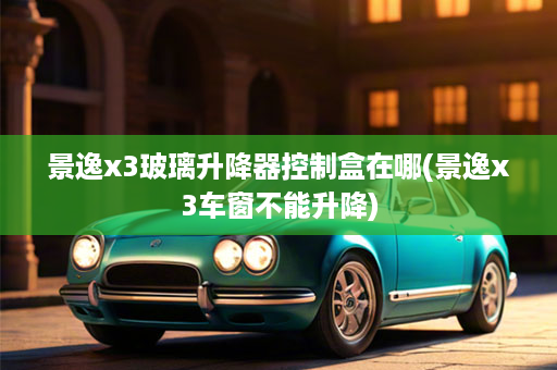 景逸x3玻璃升降器控制盒在哪(景逸x3车窗不能升降)