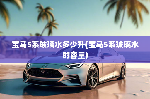 宝马5系玻璃水多少升(宝马5系玻璃水的容量)