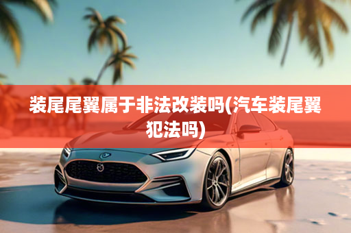 装尾尾翼属于非法改装吗(汽车装尾翼犯法吗)