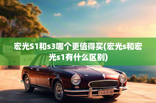 宏光S1和s3哪个更值得买(宏光s和宏光s1有什么区别)