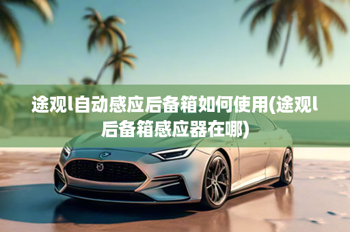 途观l自动感应后备箱如何使用(途观l后备箱感应器在哪)