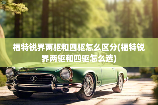 福特锐界两驱和四驱怎么区分(福特锐界两驱和四驱怎么选)