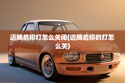 迈腾后排灯怎么关闭(迈腾后排的灯怎么关)