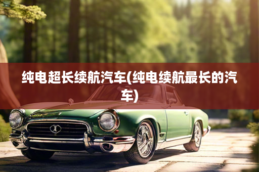 纯电超长续航汽车(纯电续航最长的汽车)