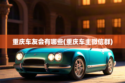 重庆车友会有哪些(重庆车主微信群)