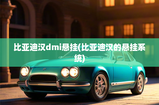 比亚迪汉dmi悬挂(比亚迪汉的悬挂系统)