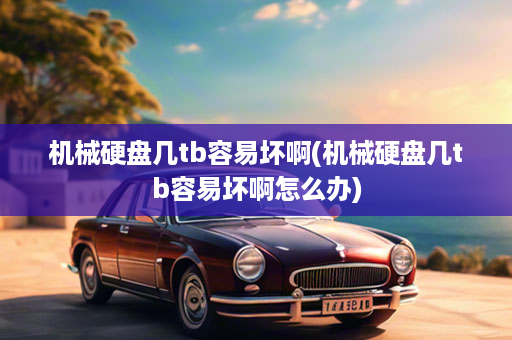 机械硬盘几tb容易坏啊(机械硬盘几tb容易坏啊怎么办)