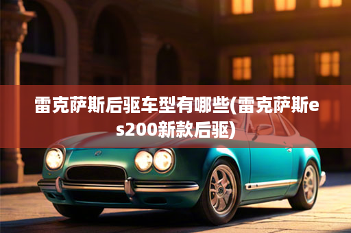 雷克萨斯后驱车型有哪些(雷克萨斯es200新款后驱)
