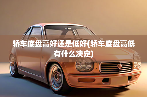 轿车底盘高好还是低好(轿车底盘高低有什么决定)