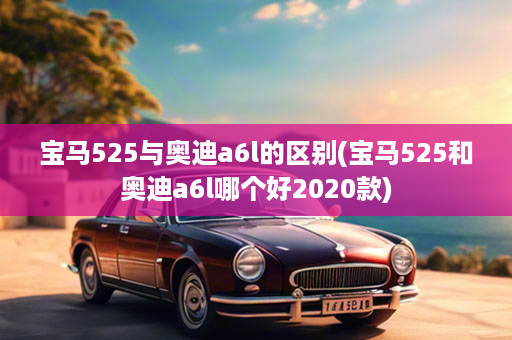 宝马525与奥迪a6l的区别(宝马525和奥迪a6l哪个好2020款)