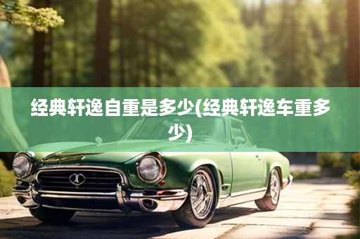 经典轩逸自重是多少(经典轩逸车重多少)