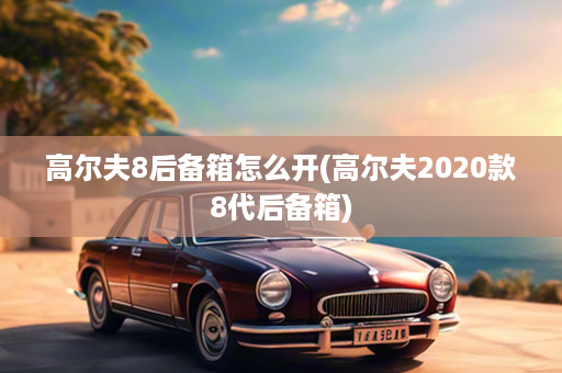 高尔夫8后备箱怎么开(高尔夫2020款8代后备箱)
