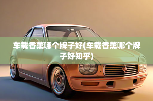 车载香薰哪个牌子好(车载香薰哪个牌子好知乎)