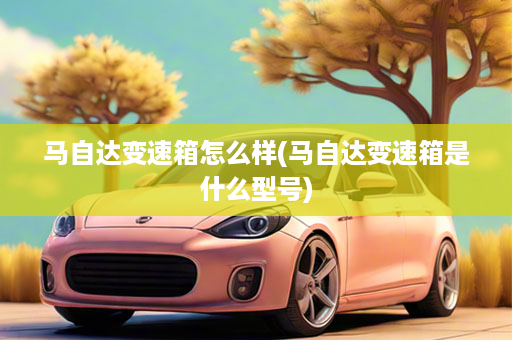 马自达变速箱怎么样(马自达变速箱是什么型号)