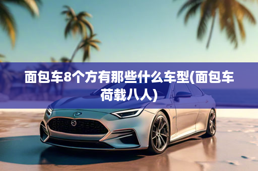 面包车8个方有那些什么车型(面包车荷载八人)