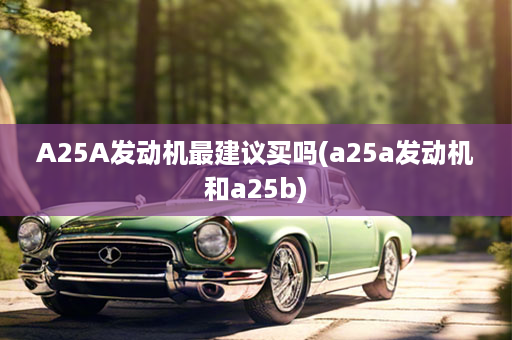 A25A发动机最建议买吗(a25a发动机和a25b)