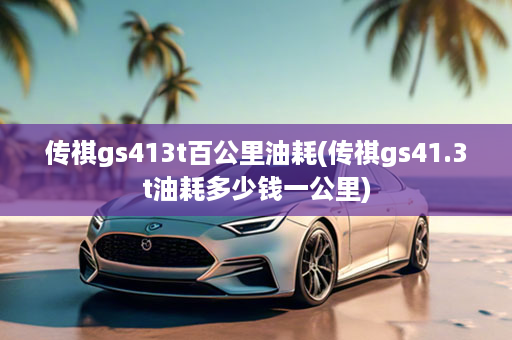 传祺gs413t百公里油耗(传祺gs41.3t油耗多少钱一公里)