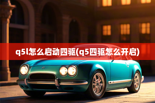 q5l怎么启动四驱(q5四驱怎么开启)