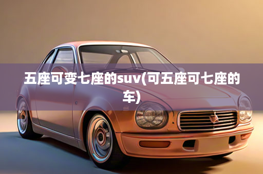 五座可变七座的suv(可五座可七座的车)