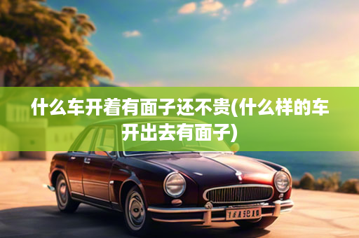 什么车开着有面子还不贵(什么样的车开出去有面子)