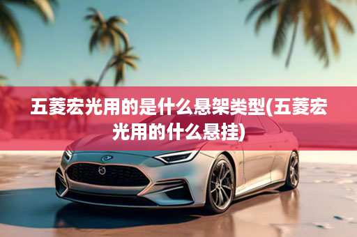五菱宏光用的是什么悬架类型(五菱宏光用的什么悬挂)