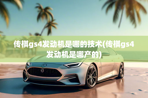 传祺gs4发动机是哪的技术(传祺gs4发动机是哪产的)