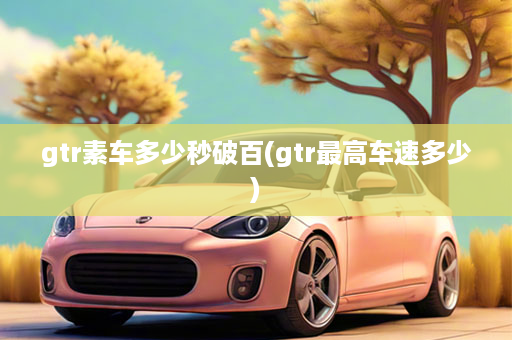 gtr素车多少秒破百(gtr最高车速多少)