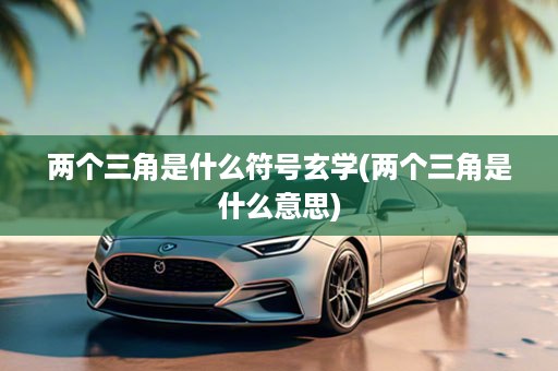 两个三角是什么符号玄学(两个三角是什么意思)