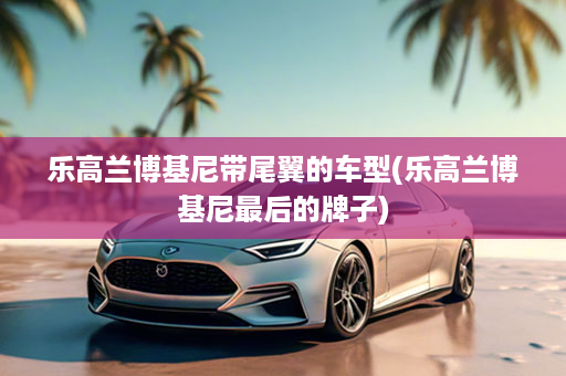 乐高兰博基尼带尾翼的车型(乐高兰博基尼最后的牌子)
