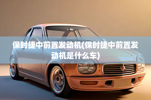 保时捷中前置发动机(保时捷中前置发动机是什么车)