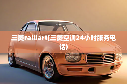 三菱ralliart(三菱空调24小时服务电话)