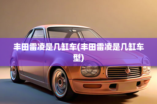 丰田雷凌是几缸车(丰田雷凌是几缸车型)