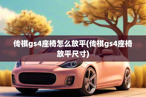 传祺gs4座椅怎么放平(传祺gs4座椅放平尺寸)