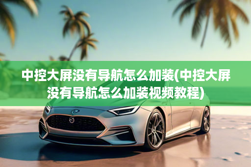 中控大屏没有导航怎么加装(中控大屏没有导航怎么加装视频教程)