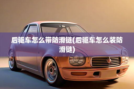 后驱车怎么带防滑链(后驱车怎么装防滑链)