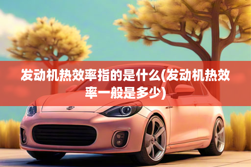 发动机热效率指的是什么(发动机热效率一般是多少)