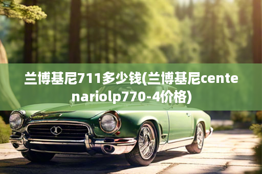 兰博基尼711多少钱(兰博基尼centenariolp770-4价格)
